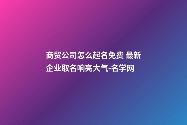 商贸公司怎么起名免费 最新企业取名响亮大气-名学网-第1张-公司起名-玄机派